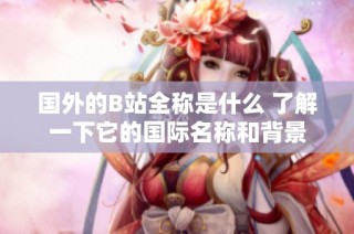 国外的B站全称是什么 了解一下它的国际名称和背景