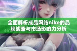 全面解析成品网站nike的品牌战略与市场影响力分析