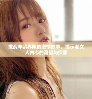挑战年龄界限的激情故事，揭示老女人内心的渴望与探索