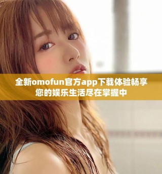全新omofun官方app下载体验畅享您的娱乐生活尽在掌握中