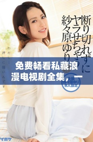 免费畅看私藏浪漫电视剧全集，一起感受爱情的魅力