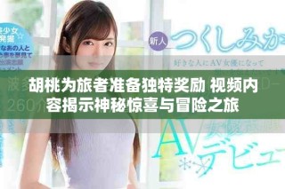 胡桃为旅者准备独特奖励 视频内容揭示神秘惊喜与冒险之旅