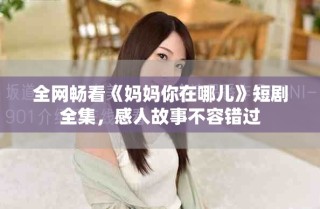 全网畅看《妈妈你在哪儿》短剧全集，感人故事不容错过