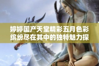 婷婷国产天堂精彩五月色彩缤纷尽在其中的独特魅力探秘