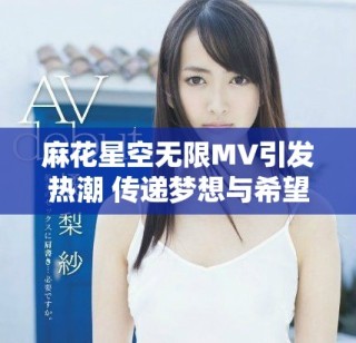 麻花星空无限MV引发热潮 传递梦想与希望的旋律