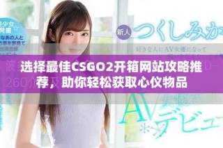 选择最佳CSGO2开箱网站攻略推荐，助你轻松获取心仪物品