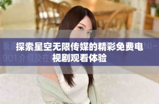 探索星空无限传媒的精彩免费电视剧观看体验