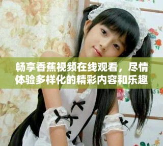 畅享香蕉视频在线观看，尽情体验多样化的精彩内容和乐趣