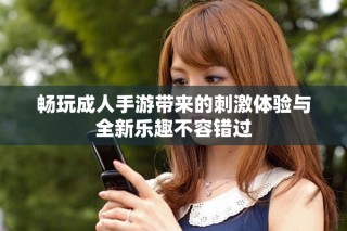 畅玩成人手游带来的刺激体验与全新乐趣不容错过