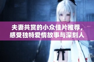 夫妻共赏的小众佳片推荐，感受独特爱情故事与深刻人性探讨