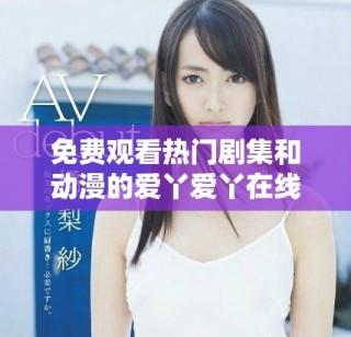 免费观看热门剧集和动漫的爱丫爱丫在线平台推荐