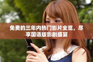 免费的三年内热门影片全览，尽享国语版影剧盛宴
