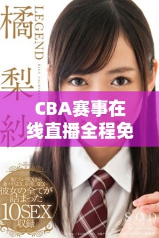 CBA赛事在线直播全程免费，快来一起观看精彩对决