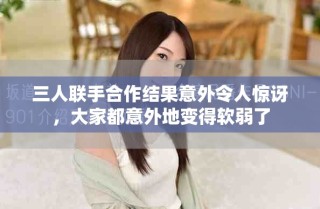 三人联手合作结果意外令人惊讶，大家都意外地变得软弱了