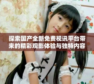 探索国产全新免费视讯平台带来的精彩观影体验与独特内容