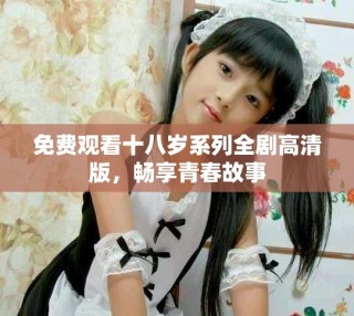 免费观看十八岁系列全剧高清版，畅享青春故事