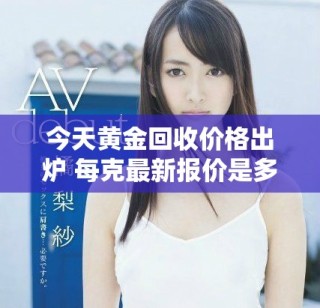 今天黄金回收价格出炉 每克最新报价是多少呢
