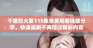 干柴烈火第115集免费观看链接分享，快速追剧不再错过精彩内容