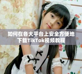 如何在各大平台上安全方便地下载TikTok视频教程