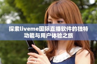 探索liveme国际直播软件的独特功能与用户体验之旅