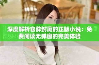 深度解析容辞封庭的正版小说：免费阅读无弹窗的完美体验