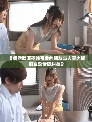 《偶然醉酒夜晚引发的朋友与人妻之间的复杂情感纠葛》