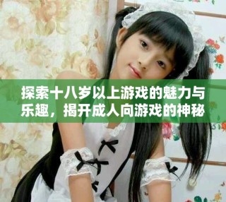 探索十八岁以上游戏的魅力与乐趣，揭开成人向游戏的神秘面纱