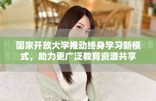 国家开放大学推动终身学习新模式，助力更广泛教育资源共享