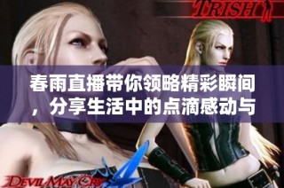 春雨直播带你领略精彩瞬间，分享生活中的点滴感动与乐趣