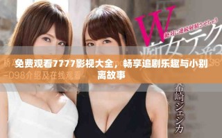 免费观看7777影视大全，畅享追剧乐趣与小别离故事