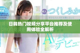 日韩热门视频分享平台推荐及使用体验全解析