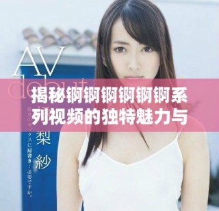 揭秘锕锕锕锕锕锕系列视频的独特魅力与观众反响分析