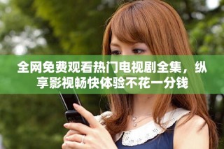 全网免费观看热门电视剧全集，纵享影视畅快体验不花一分钱
