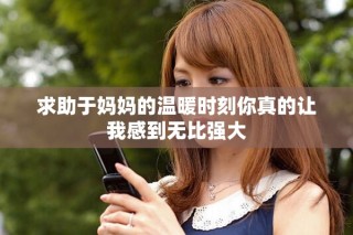 求助于妈妈的温暖时刻你真的让我感到无比强大