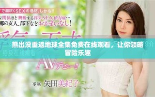 熊出没重返地球全集免费在线观看，让你领略冒险乐趣