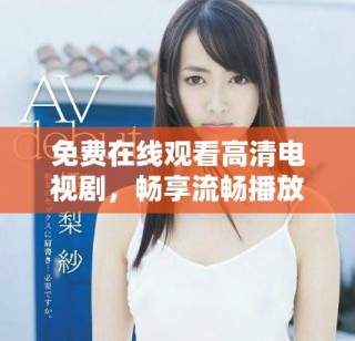 免费在线观看高清电视剧，畅享流畅播放无压力的观影体验