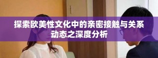 探索欧美性文化中的亲密接触与关系动态之深度分析
