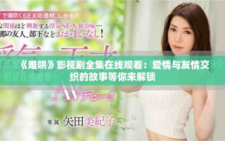 《难哄》影视剧全集在线观看：爱情与友情交织的故事等你来解锁