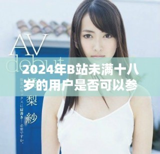 2024年B站未满十八岁的用户是否可以参与广告合作探讨