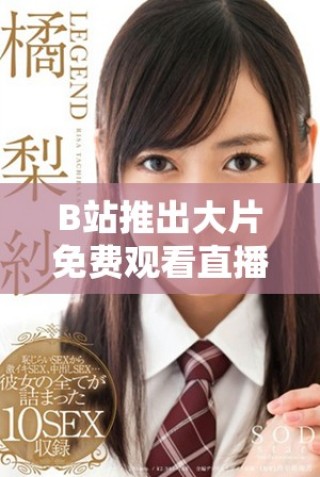 B站推出大片免费观看直播活动，影迷快来参与吧！