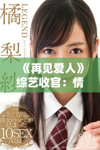 《再见爱人》综艺收官：情感纠葛与成长的最终篇章揭秘