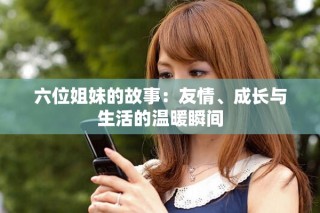 六位姐妹的故事：友情、成长与生活的温暖瞬间