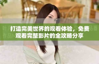 打造完美世界的观看体验，免费观看完整影片的全攻略分享