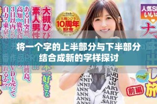 将一个字的上半部分与下半部分结合成新的字样探讨