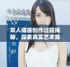 双人插画创作过程揭秘，探索真实艺术背后的故事与技巧