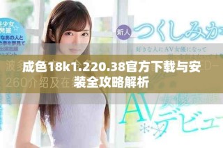 成色18k1.220.38官方下载与安装全攻略解析