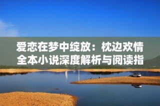爱恋在梦中绽放：枕边欢情全本小说深度解析与阅读指南
