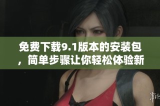 免费下载9.1版本的安装包，简单步骤让你轻松体验新版功能