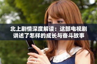 北上剧情深度解读：这部电视剧讲述了怎样的成长与奋斗故事