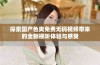 探索国产色爽免费无码视频带来的全新视听体验与感受
